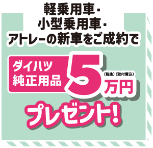 軽乗用車・小型乗用車・アトレーの新車をご成約でダイハツ純正用品5万円(税抜・取付費込)プレゼント!